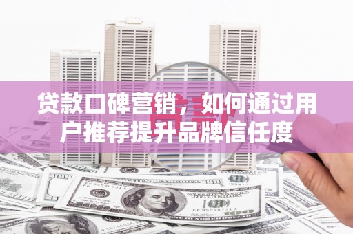 曾都贷款口碑营销，如何通过用户推荐提升品牌信任度