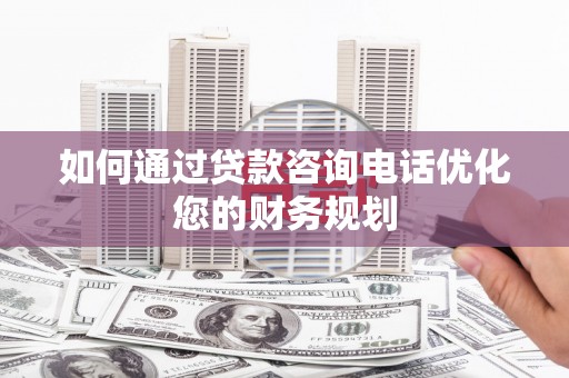 曾都如何通过贷款咨询电话优化您的财务规划