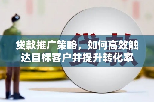曾都贷款推广策略，如何高效触达目标客户并提升转化率