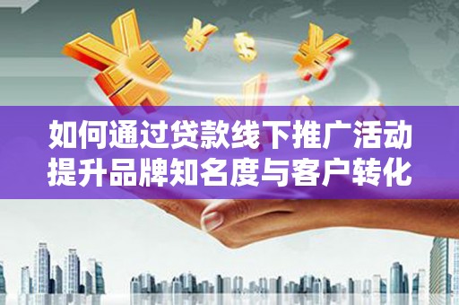 曾都如何通过贷款线下推广活动提升品牌知名度与客户转化率