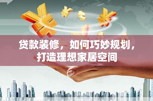 曾都贷款装修，如何巧妙规划，打造理想家居空间