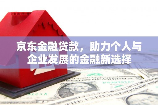 曾都京东金融贷款，助力个人与企业发展的金融新选择
