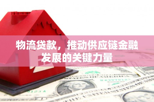 曾都物流贷款，推动供应链金融发展的关键力量