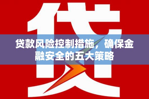 曾都贷款风险控制措施，确保金融安全的五大策略