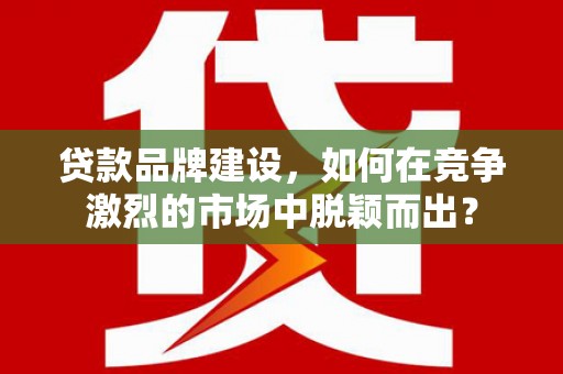 曾都贷款品牌建设，如何在竞争激烈的市场中脱颖而出？