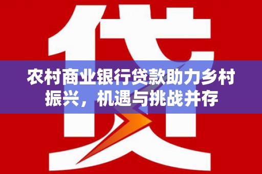 曾都农村商业银行贷款助力乡村振兴，机遇与挑战并存