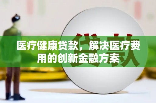 曾都医疗健康贷款，解决医疗费用的创新金融方案