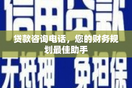 曾都贷款咨询电话，您的财务规划最佳助手