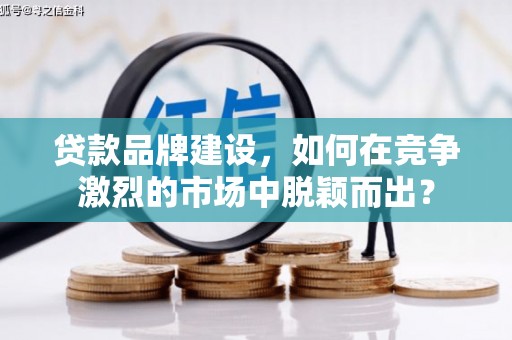 曾都贷款品牌建设，如何在竞争激烈的市场中脱颖而出？
