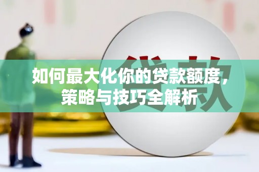 曾都如何最大化你的贷款额度，策略与技巧全解析