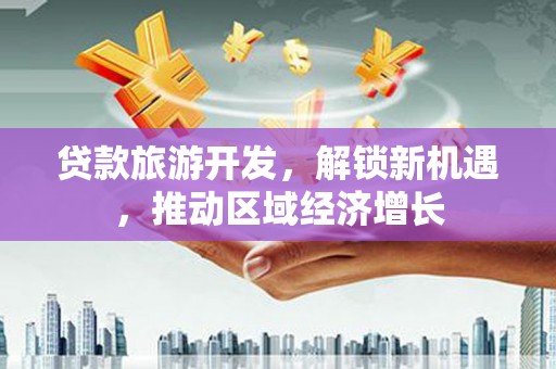 曾都贷款旅游开发，解锁新机遇，推动区域经济增长