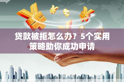 曾都贷款被拒怎么办？5个实用策略助你成功申请