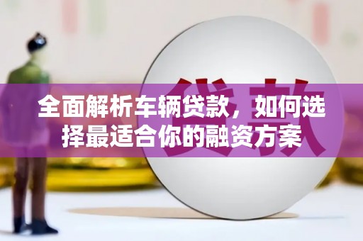 曾都全面解析车辆贷款，如何选择最适合你的融资方案