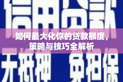 曾都如何最大化你的贷款额度，策略与技巧全解析