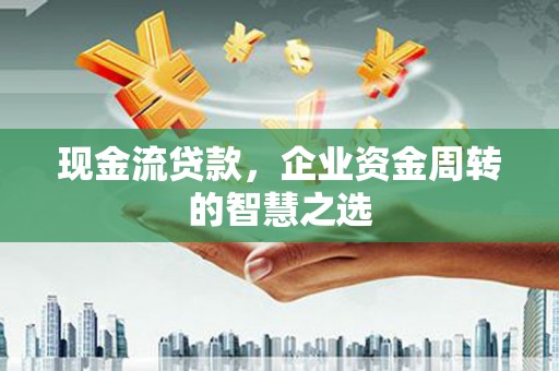 曾都现金流贷款，企业资金周转的智慧之选
