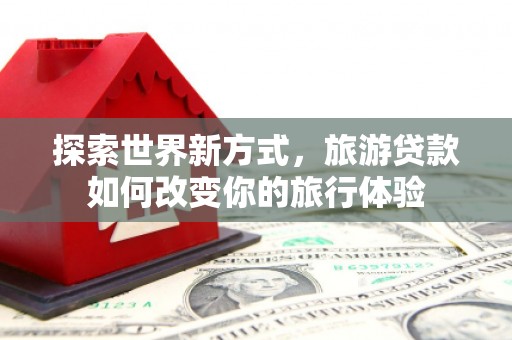 曾都探索世界新方式，旅游贷款如何改变你的旅行体验