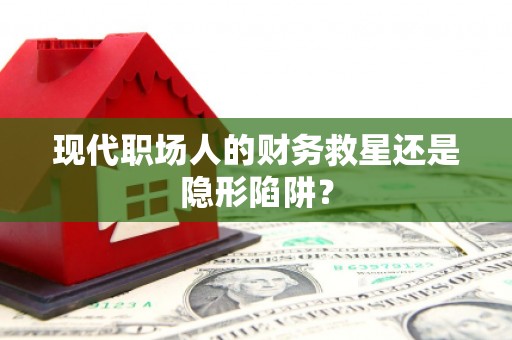 曾都现代职场人的财务救星还是隐形陷阱？