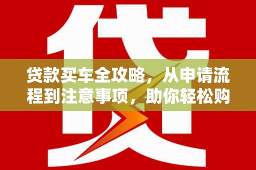 曾都贷款买车全攻略，从申请流程到注意事项，助你轻松购车
