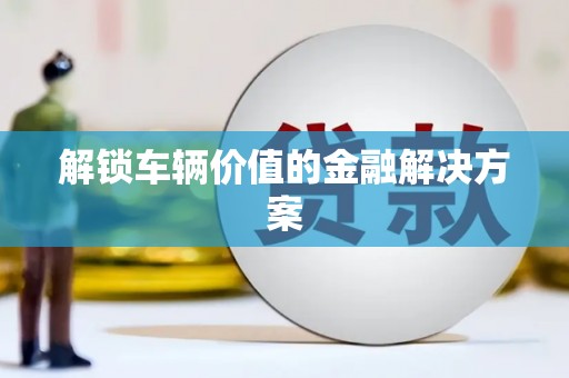 曾都解锁车辆价值的金融解决方案