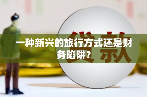 曾都一种新兴的旅行方式还是财务陷阱？