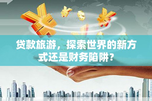 曾都贷款旅游，探索世界的新方式还是财务陷阱？